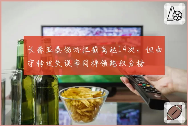 长春亚泰场均拦截高达14次，但由守转攻失误率同样领跑积分榜