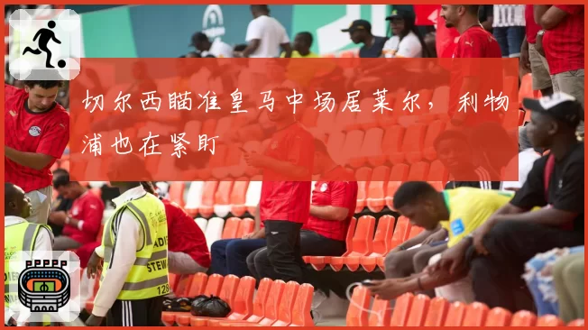 切尔西瞄准皇马中场居莱尔，利物浦也在紧盯