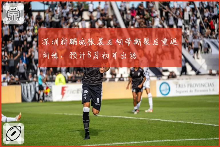 深圳新鹏城张晨龙韧带撕裂后重返训练，预计8月初可出场