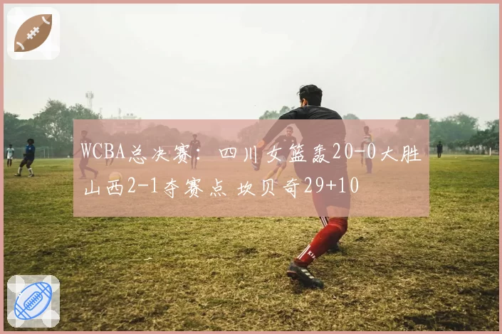 WCBA总决赛：四川女篮轰20-0大胜山西2-1夺赛点 坎贝奇29+10
