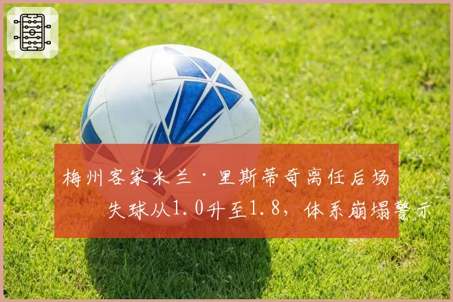 梅州客家米兰·里斯蒂奇离任后场均失球从1.0升至1.8，体系崩塌警示