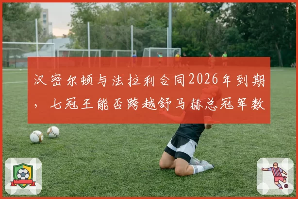汉密尔顿与法拉利合同2026年到期，七冠王能否跨越舒马赫总冠军数量成悬念