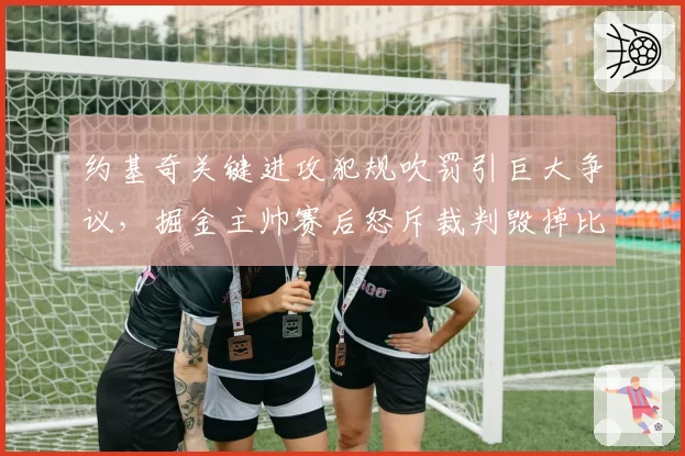 约基奇关键进攻犯规吹罚引巨大争议，掘金主帅赛后怒斥裁判毁掉比赛