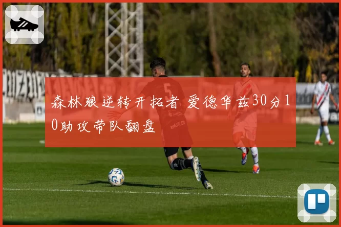 森林狼逆转开拓者 爱德华兹30分10助攻带队翻盘