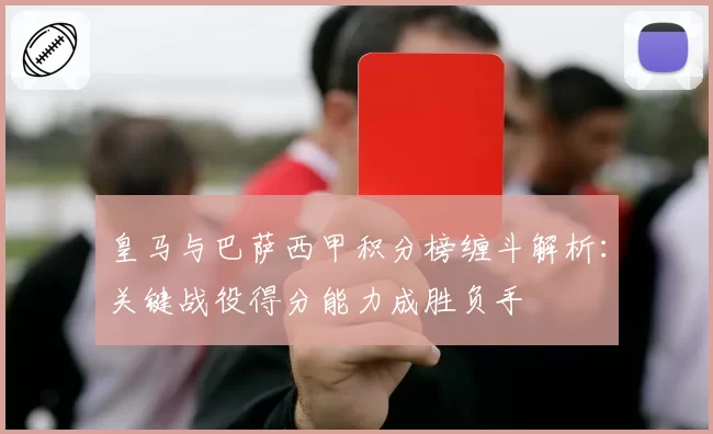 皇马与巴萨西甲积分榜缠斗解析：关键战役得分能力成胜负手