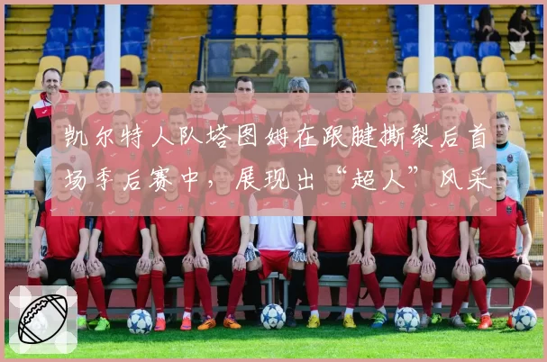 凯尔特人队塔图姆在跟腱撕裂后首场季后赛中，展现出“超人”风采