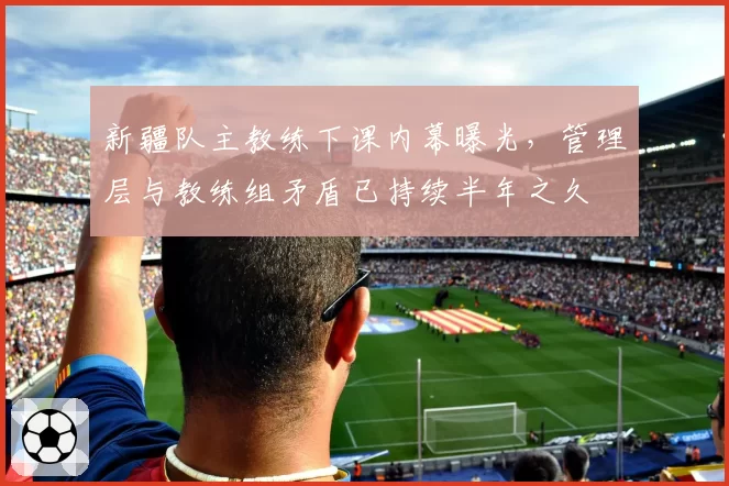 新疆队主教练下课内幕曝光,管理层与教练组矛盾已持续半年之久