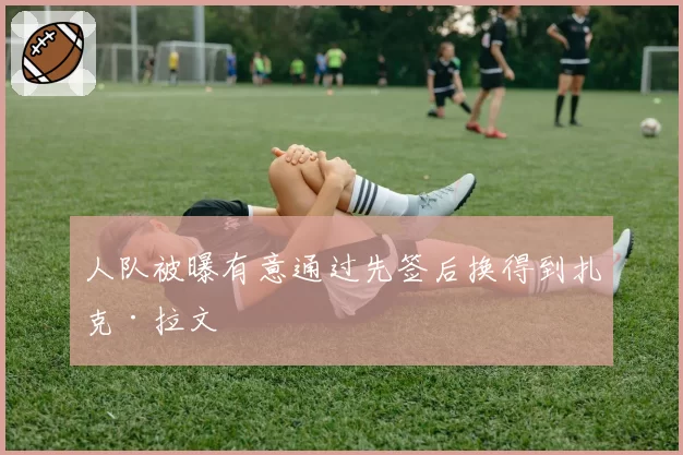 人队被曝有意通过先签后换得到扎克·拉文