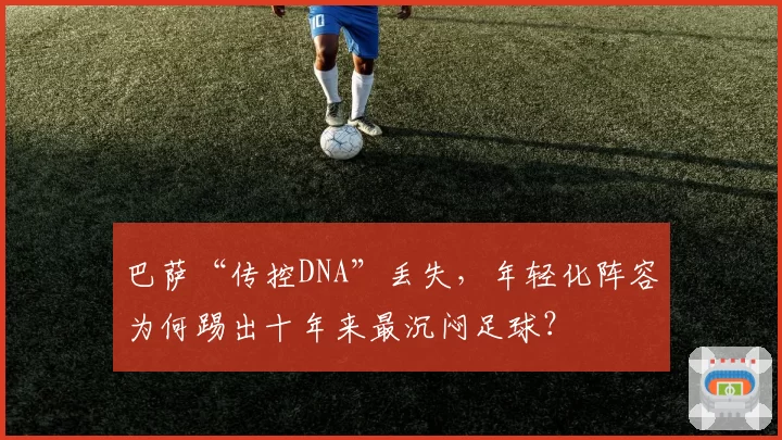 巴萨“传控DNA”丢失,年轻化阵容为何踢出十年来最沉闷足球?