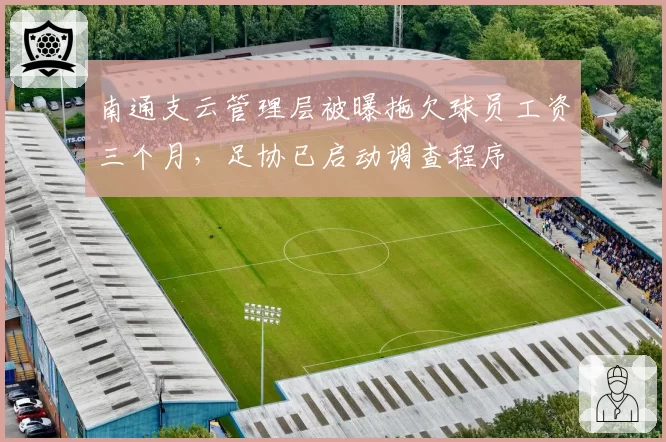 南通支云管理层被曝拖欠球员工资三个月，足协已启动调查程序