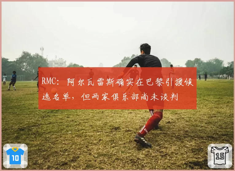 RMC：阿尔瓦雷斯确实在巴黎引援候选名单，但两家俱乐部尚未谈判