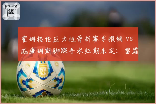 霍姆格伦应力性骨折赛季报销 vs 威廉姆斯脚踝手术归期未定：雷霆内线未来迷雾
