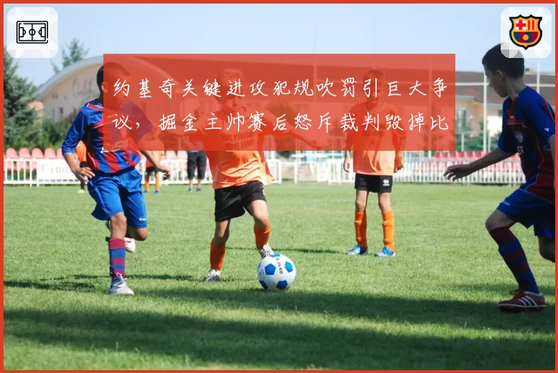 约基奇关键进攻犯规吹罚引巨大争议,掘金主帅赛后怒斥裁判毁掉比赛