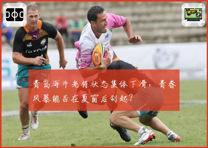 青岛海牛老将状态集体下滑，青春风暴能否在夏窗后刮起？