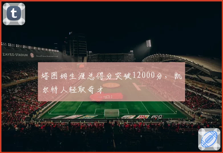 塔图姆生涯总得分突破12000分，凯尔特人轻取奇才