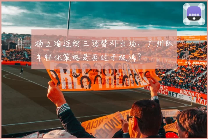 杨立瑜连续三场替补出场，广州队年轻化策略是否过于极端？