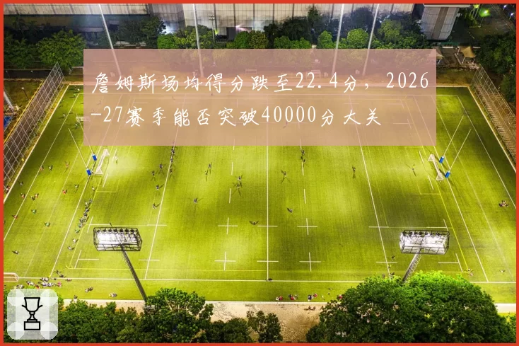 詹姆斯场均得分跌至22.4分，2026-27赛季能否突破40000分大关