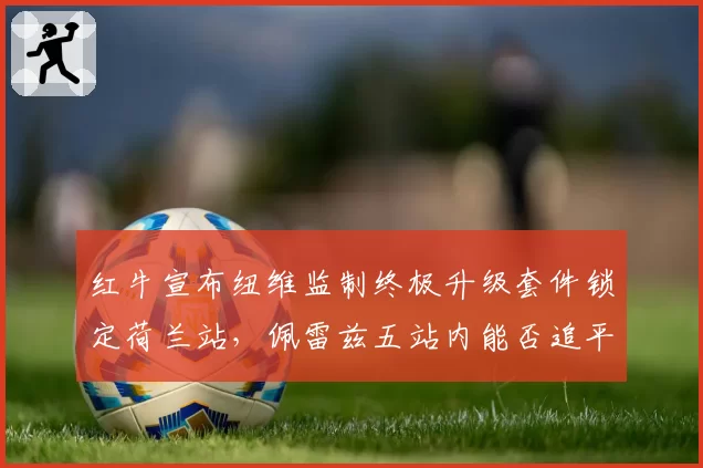 红牛宣布纽维监制终极升级套件锁定荷兰站，佩雷兹五站内能否追平队友决定车队命运