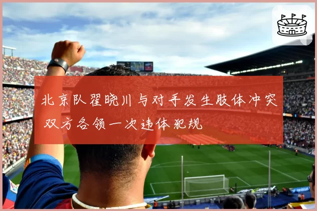北京队翟晓川与对手发生肢体冲突 双方各领一次违体犯规