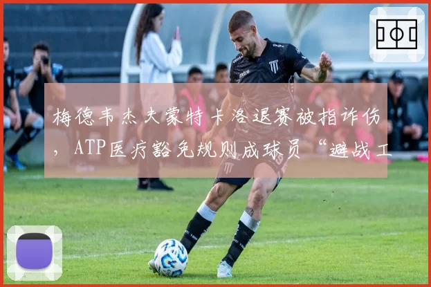 梅德韦杰夫蒙特卡洛退赛被指诈伤，ATP医疗豁免规则成球员“避战工具”