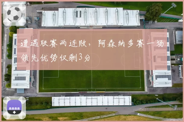 遭遇联赛两连败，阿森纳多赛一场领先优势仅剩3分