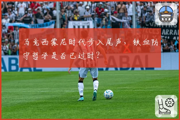 马竞西蒙尼时代步入尾声，铁血防守哲学是否已过时？