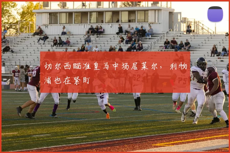 切尔西瞄准皇马中场居莱尔，利物浦也在紧盯