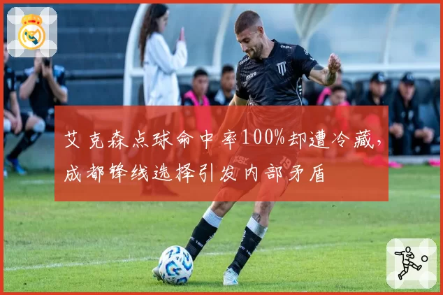 艾克森点球命中率100%却遭冷藏，成都锋线选择引发内部矛盾