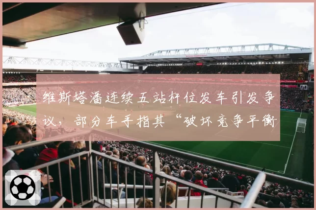 维斯塔潘连续五站杆位发车引发争议,部分车手指其“破坏竞争平衡”