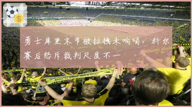 勇士库里末节被拉拽未响哨，科尔赛后怒斥裁判尺度不一