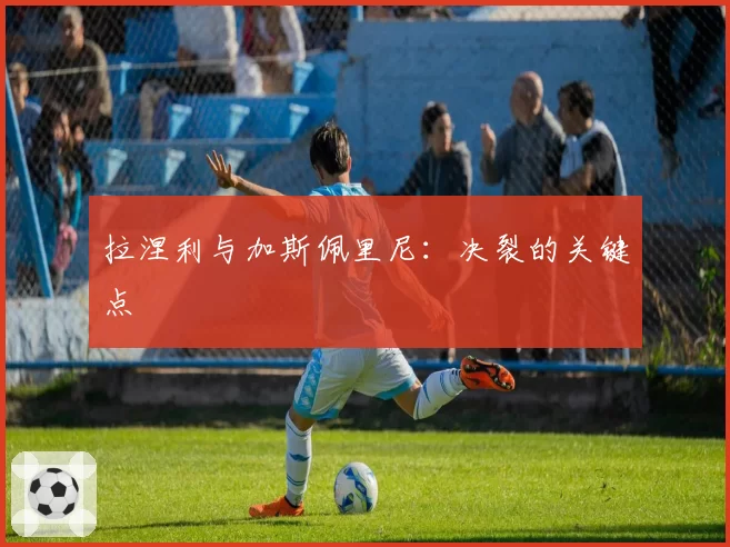 拉涅利与加斯佩里尼：决裂的关键点