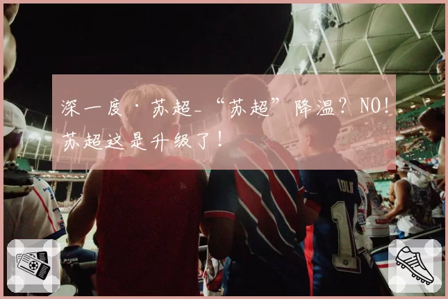 深一度·苏超_“苏超”降温?NO!苏超这是升级了!