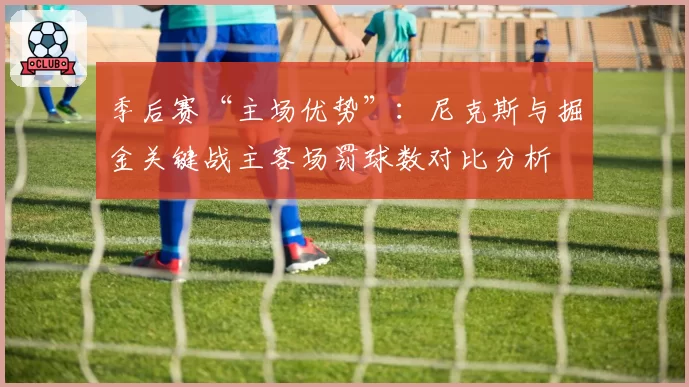 季后赛“主场优势”：尼克斯与掘金关键战主客场罚球数对比分析