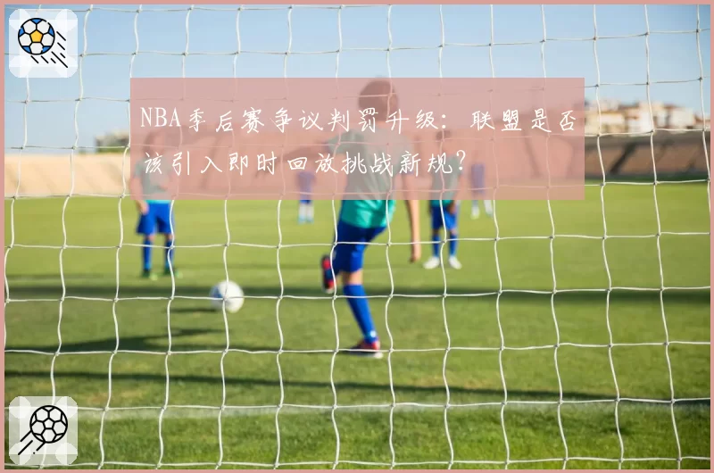 NBA季后赛争议判罚升级：联盟是否该引入即时回放挑战新规？