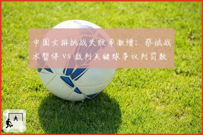 中国女排挑战失败率激增：蔡斌战术暂停 vs 裁判关键球争议判罚数据对比