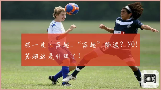 深一度·苏超_“苏超”降温？NO！苏超这是升级了！