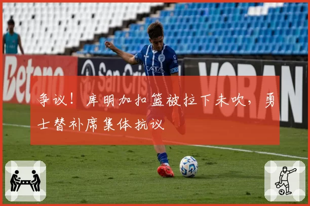 争议！库明加扣篮被拉下未吹，勇士替补席集体抗议