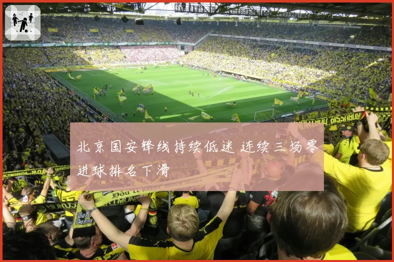 北京国安锋线持续低迷 连续三场零进球排名下滑