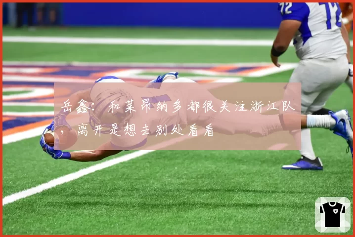 岳鑫：和莱昂纳多都很关注浙江队，离开是想去别处看看