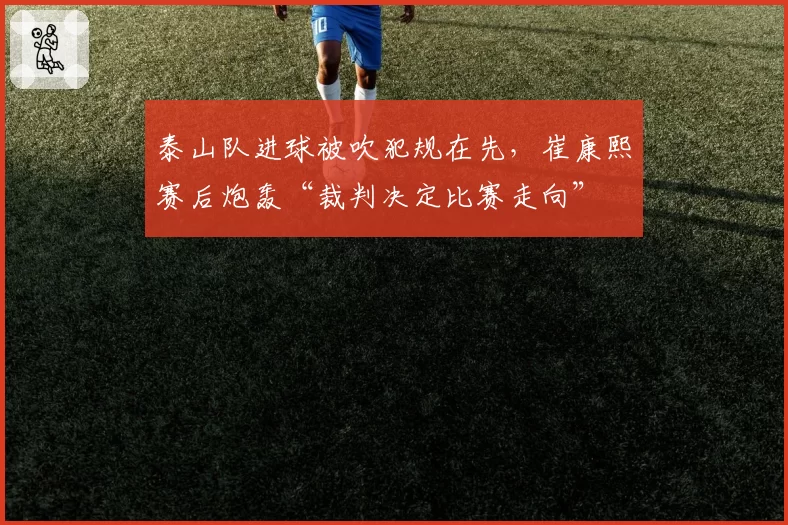 泰山队进球被吹犯规在先，崔康熙赛后炮轰“裁判决定比赛走向”