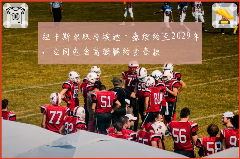 纽卡斯尔联与埃迪·豪续约至2029年，合同包含高额解约金条款