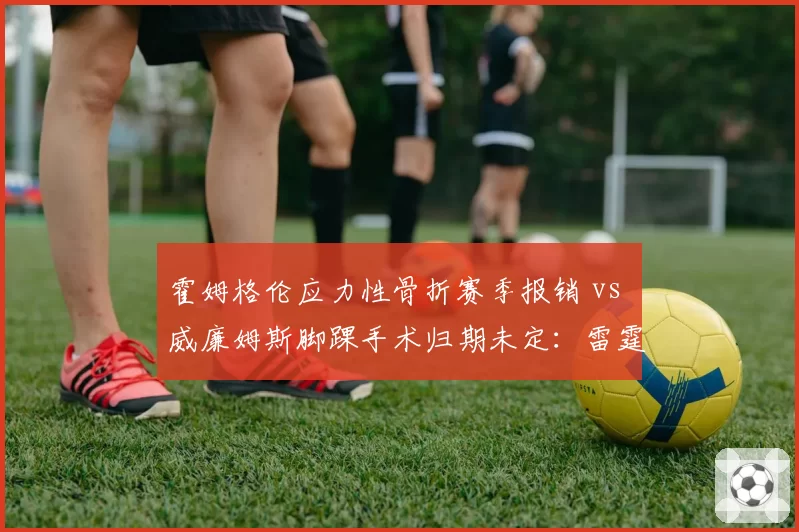 霍姆格伦应力性骨折赛季报销 vs 威廉姆斯脚踝手术归期未定：雷霆内线未来迷雾